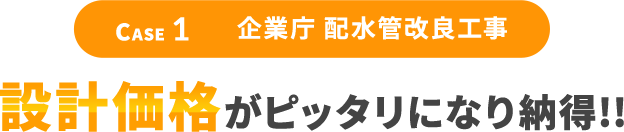 Case1 企業庁 排水管改良工事 設計価格がピッタリになり納得！！