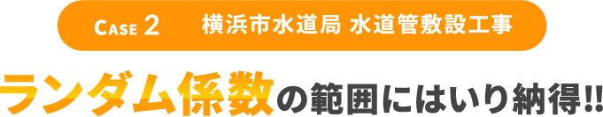 Case2 横浜市水道局 水道管敷設工事 ランダム係数の範囲にはいり納得‼