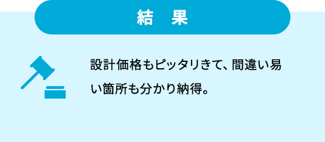 結果 設計価格もピッタリきて、間違い易い箇所も分かり納得。